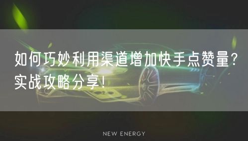 如何巧妙利用渠道增加快手点赞量？实战攻略分享！