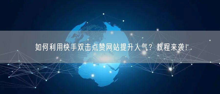 如何利用快手双击点赞网站提升人气？教程来袭！