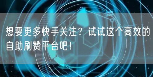 想要更多快手关注？试试这个高效的自助刷赞平台吧！