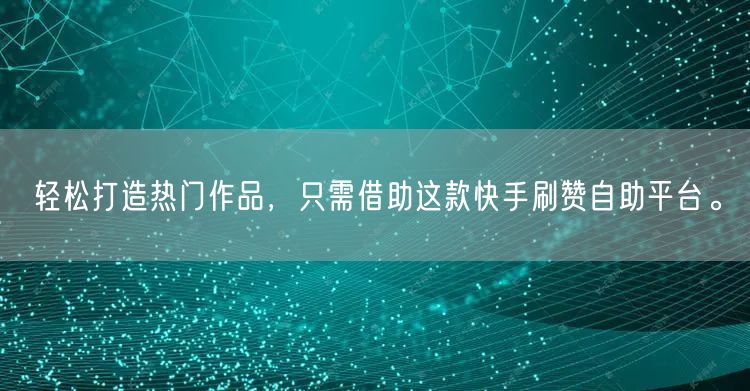 轻松打造热门作品，只需借助这款快手刷赞自助平台。