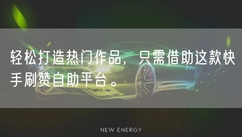 轻松打造热门作品，只需借助这款快手刷赞自助平台。