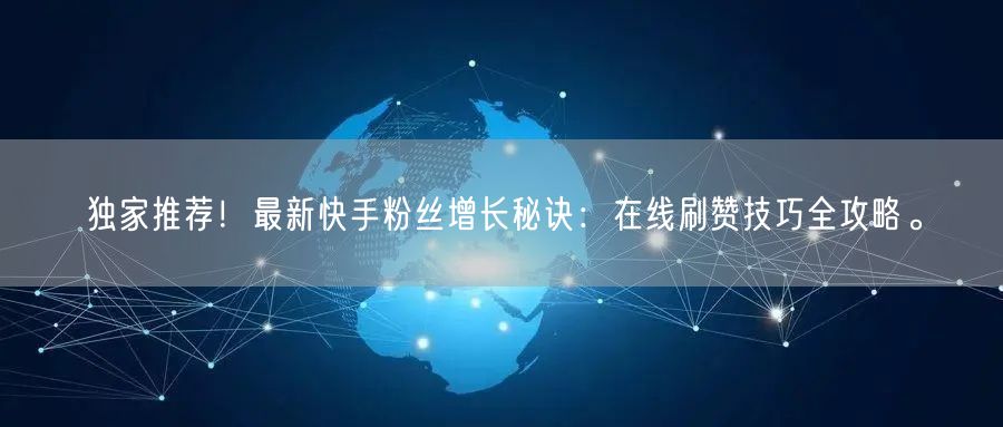 独家推荐！最新快手粉丝增长秘诀：在线刷赞技巧全攻略。