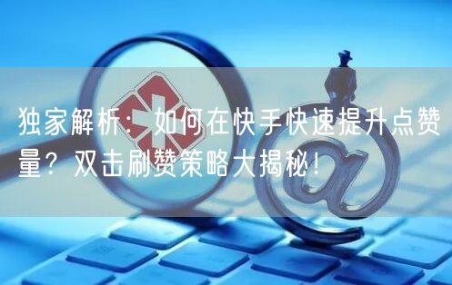 独家解析:如何在快手快速提升点赞量?双击刷赞策略大揭秘!