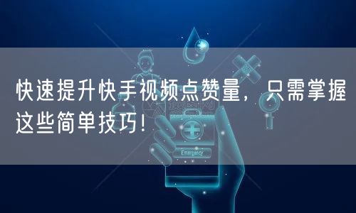 快速提升快手视频点赞量，只需掌握这些简单技巧！