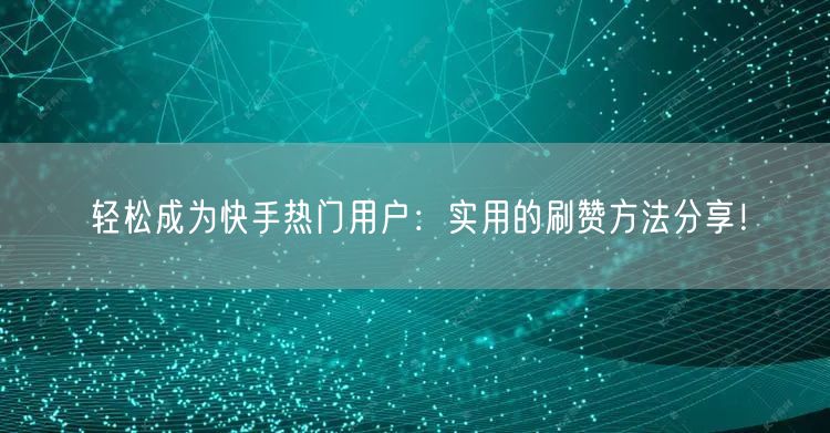 轻松成为快手热门用户:实用的刷赞方法分享!