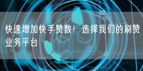 快速增加快手赞数!选择我们的刷赞业务平台