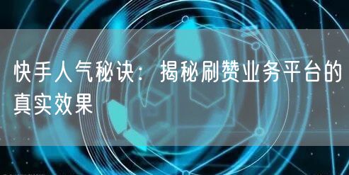快手人气秘诀:揭秘刷赞业务平台的真实效果