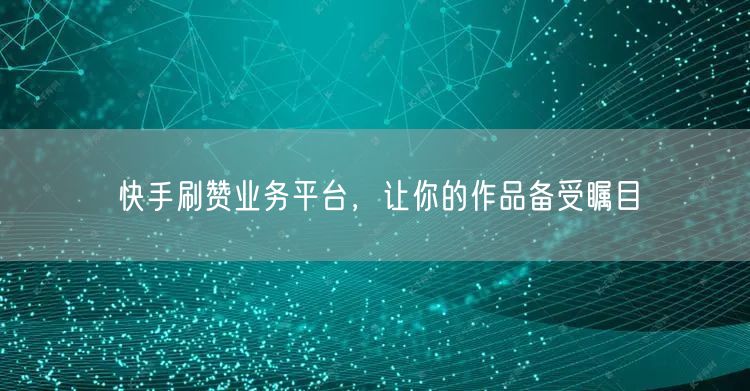 快手刷赞业务平台,让你的作品备受瞩目