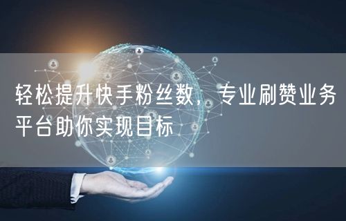 轻松提升快手粉丝数，专业刷赞业务平台助你实现目标