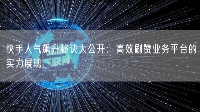 快手人气飙升秘诀大公开：高效刷赞业务平台的实力展现