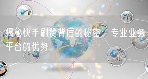 揭秘快手刷赞背后的秘密:专业业务平台的优势