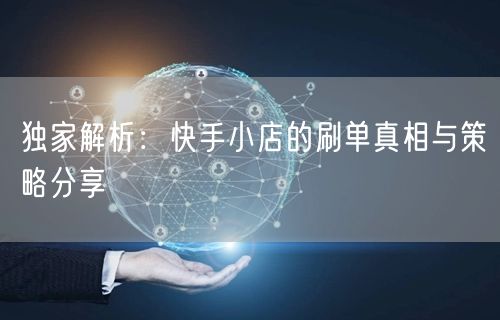 独家解析：快手小店的刷单真相与策略分享