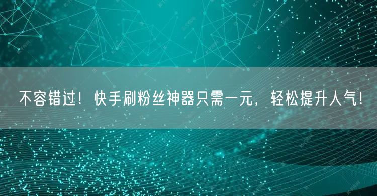 不容错过！快手刷粉丝神器只需一元，轻松提升人气！
