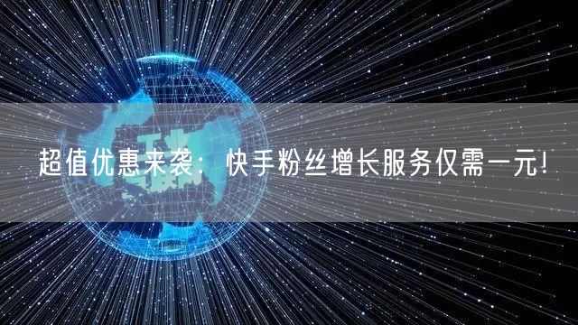 超值优惠来袭：快手粉丝增长服务仅需一元！