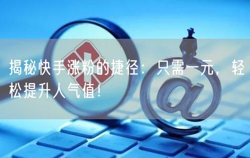 揭秘快手涨粉的捷径：只需一元，轻松提升人气值！