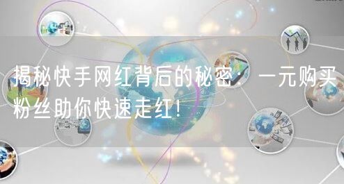 揭秘快手网红背后的秘密：一元购买粉丝助你快速走红！