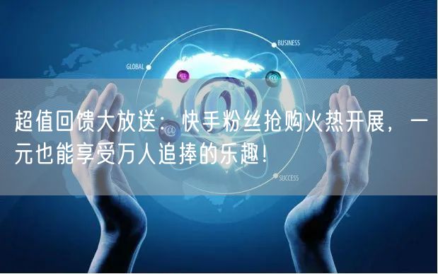 超值回馈大放送：快手粉丝抢购火热开展，一元也能享受万人追捧的乐趣！