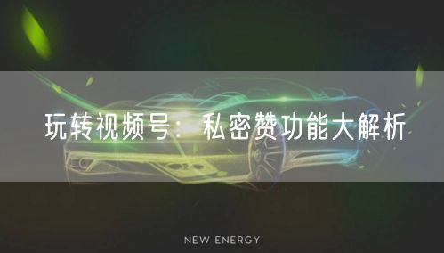玩转视频号：私密赞功能大解析