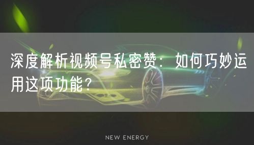 深度解析视频号私密赞：如何巧妙运用这项功能？