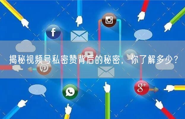 揭秘视频号私密赞背后的秘密，你了解多少？