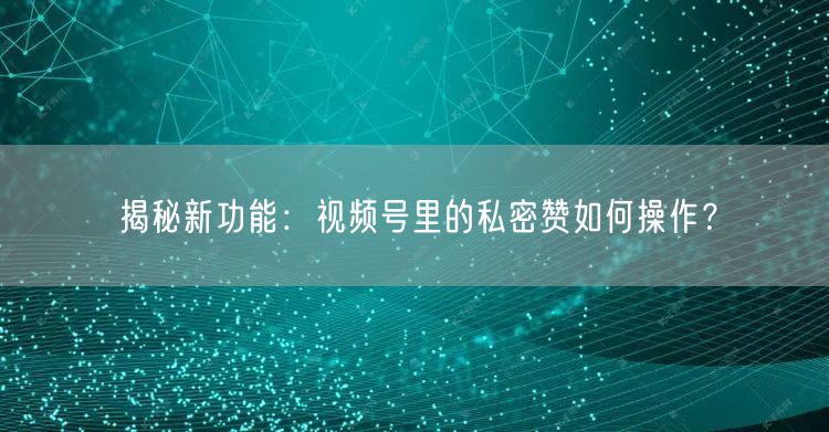 揭秘新功能：视频号里的私密赞如何操作？