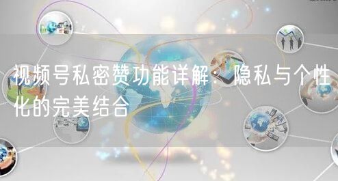 视频号私密赞功能详解：隐私与个性化的完美结合