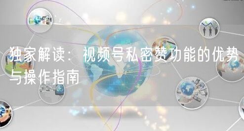 独家解读：视频号私密赞功能的优势与操作指南