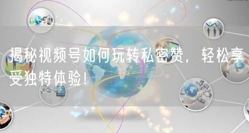 揭秘视频号如何玩转私密赞，轻松享受独特体验！
