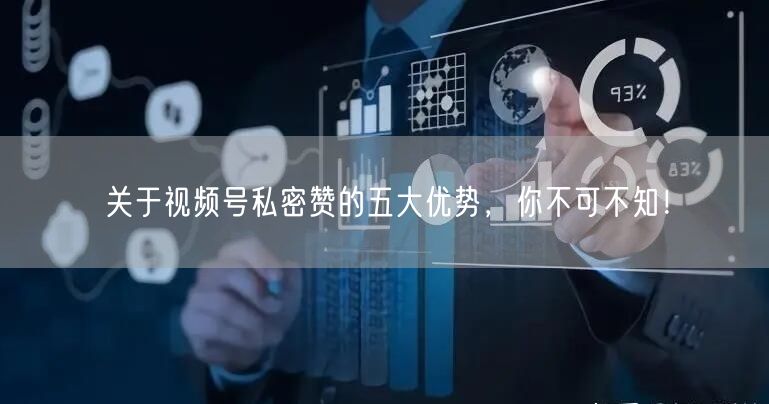 关于视频号私密赞的五大优势，你不可不知！