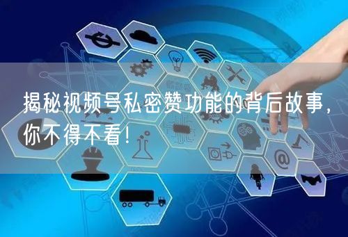 揭秘视频号私密赞功能的背后故事，你不得不看！