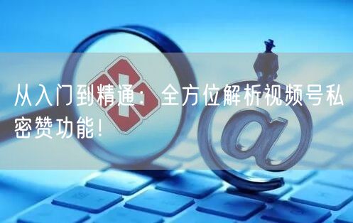 从入门到精通：全方位解析视频号私密赞功能！