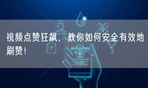 视频点赞狂飙，教你如何安全有效地刷赞！