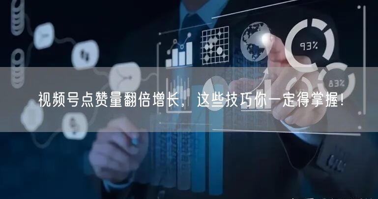 视频号点赞量翻倍增长，这些技巧你一定得掌握！