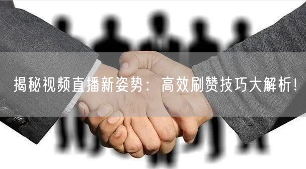 揭秘视频直播新姿势：高效刷赞技巧大解析！