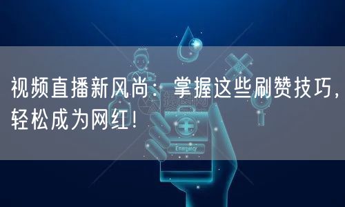 视频直播新风尚：掌握这些刷赞技巧，轻松成为网红！