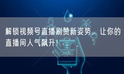 解锁视频号直播刷赞新姿势，让你的直播间人气飙升！