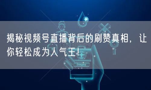 揭秘视频号直播背后的刷赞真相，让你轻松成为人气王！