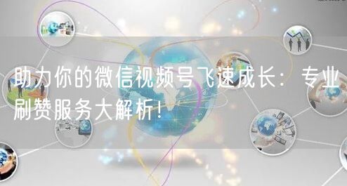 助力你的微信视频号飞速成长：专业刷赞服务大解析！