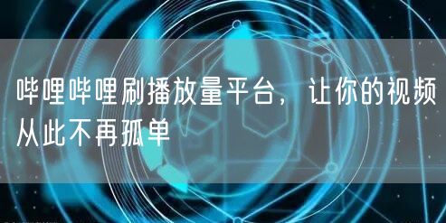 哔哩哔哩刷播放量平台，让你的视频从此不再孤单