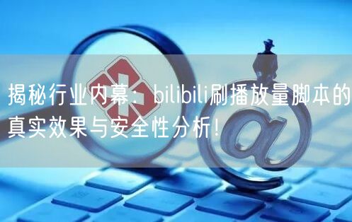 揭秘行业内幕：bilibili刷播放量脚本的真实效果与安全性分析！