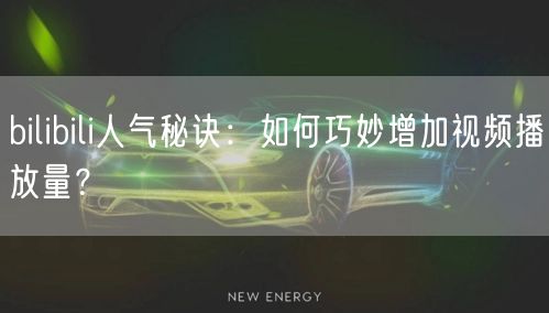 bilibili人气秘诀：如何巧妙增加视频播放量？