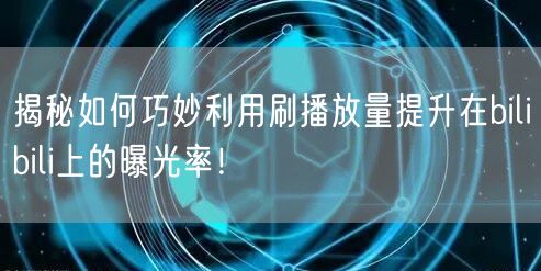 揭秘如何巧妙利用刷播放量提升在bilibili上的曝光率！