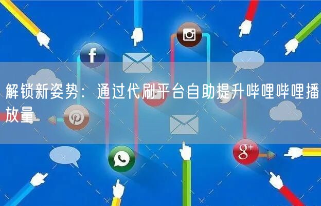 解锁新姿势：通过代刷平台自助提升哔哩哔哩播放量