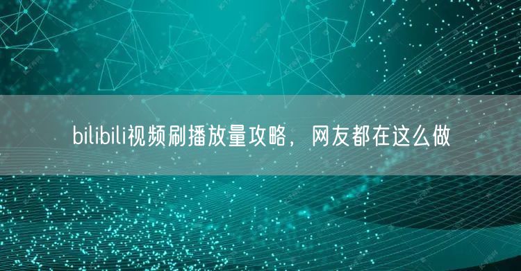 bilibili视频刷播放量攻略，网友都在这么做
