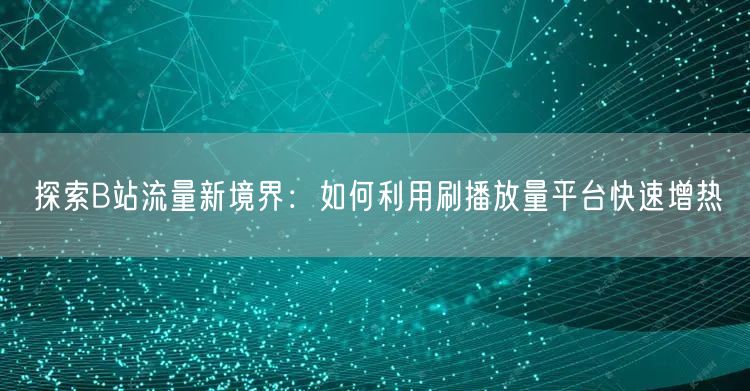 探索B站流量新境界：如何利用刷播放量平台快速增热