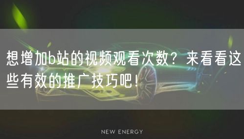 想增加b站的视频观看次数？来看看这些有效的推广技巧吧！