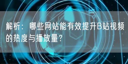 解析：哪些网站能有效提升B站视频的热度与播放量？