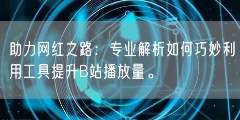 助力网红之路：专业解析如何巧妙利用工具提升B站播放量。