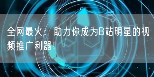 全网最火：助力你成为B站明星的视频推广利器！