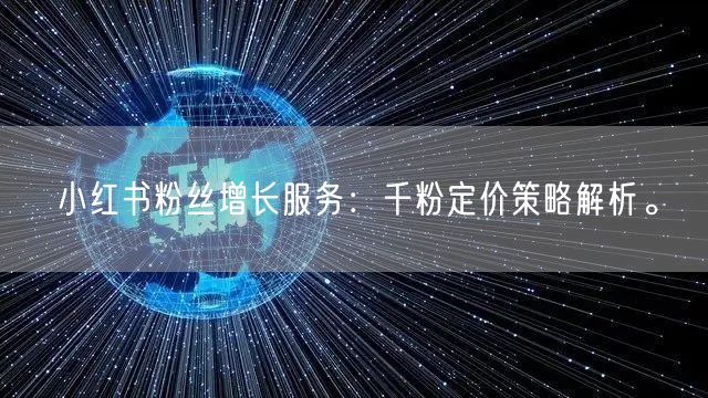 小红书粉丝增长服务：千粉定价策略解析。